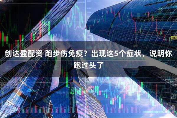 创达盈配资 跑步伤免疫？出现这5个症状，说明你跑过头了