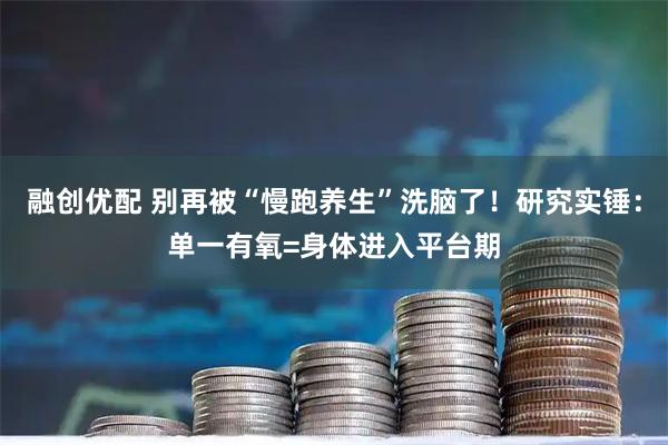 融创优配 别再被“慢跑养生”洗脑了！研究实锤：单一有氧=身体进入平台期